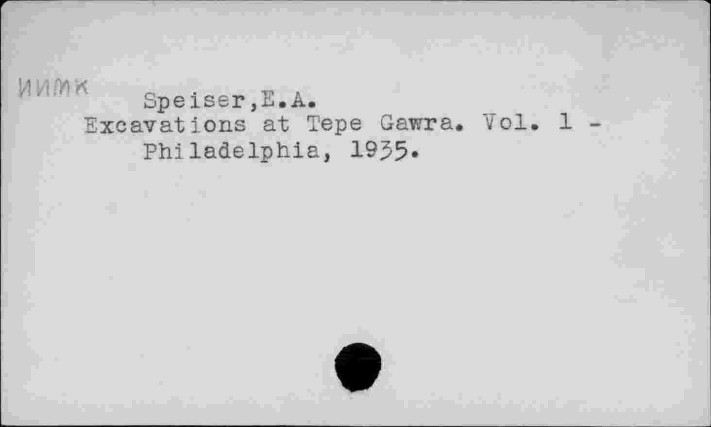 ﻿Speiser ,Е.А.
Excavations at Tepe Gawra. Vol.
Philadelphia, 1955»